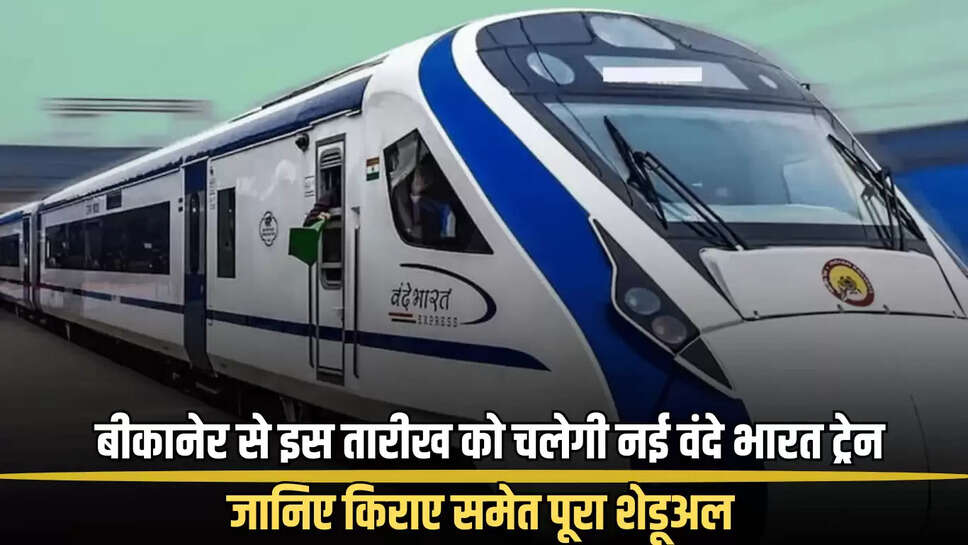 Vande Bharat train : बीकानेर से इस तारीख को चलेगी नई वंदे भारत ट्रेन, जानिए किराए समेत पूरा शेडूअल 