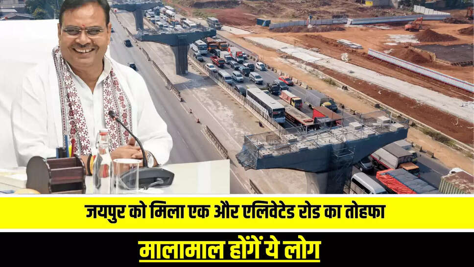 जयपुर को मिला एक और एलिवेटेड रोड का तोहफा, 240 करोड़ रुपए मंजूर, मालामाल होंगें ये लोग 