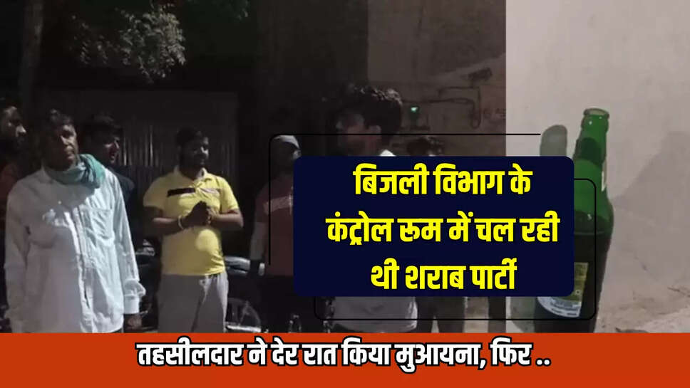 ब‍िजली व‍िभाग के कंट्रोल रूम में चल रही थी शराब पार्टी, तहसीलदार ने देर रात किया मुआयना, फिर...