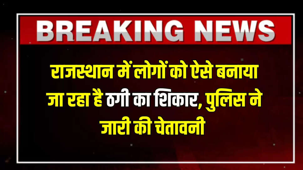 Rajasthan Police Alert : राजस्थान में लोगों को ऐसे बनाया जा रहा है ठगी का शिकार, पुलिस ने जारी की चेतावनी और बताए बचने के तरीके