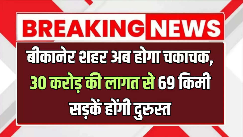 बीकानेर शहर अब होगा चकाचक, 30 करोड़ की लागत से 69 किमी सड़कें होंगी दुरुस्त